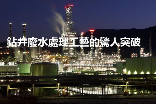 鉆井廢水處理工藝的驚人突破！你明白嗎？